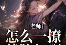 求助这本老师,怎么一撩就脸红啊?小说在哪里可以看完结版-蔬菜文学
