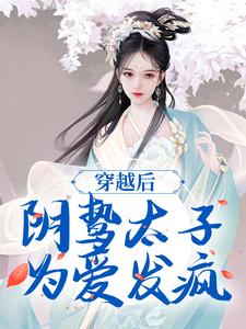 求助这本穿越后，阴鸷太子为爱发疯小说在哪里可以看完结版
