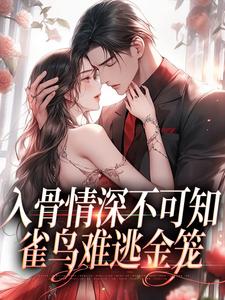 求助这本入骨情深不可知，雀鸟难逃金笼小说在哪里可以看完结版