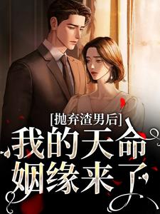 抛弃渣男后，我的天命姻缘来了小说资源求分享，抛弃渣男后，我的天命姻缘来了沈星漫周京臣在线阅读
