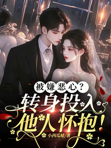 完结版被嫌恶心？转身投入他人怀抱！在哪免费看，许星梨谢序尧小说在线阅读