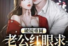 破镜重圆：老公红眼求宠我和宝宝小说资源求分享，破镜重圆：老公红眼求宠我和宝宝傅承则姜云舒在线阅读-蔬菜文学