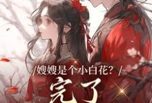 完结版嫂嫂是个小白花？完了，我就爱这款在哪免费看，姜月瑶凌骁小说在线阅读-蔬菜文学