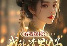 小说吞我嫁妆?我让渣男父子悔断肠(谢婉茹谢承启)最新章节在哪看-蔬菜文学