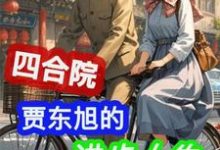 四合院:贾东旭的进步人生免费阅读,贾东旭大结局无弹窗-蔬菜文学