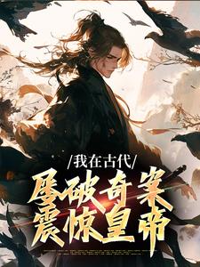 我在古代屡破奇案，震惊皇帝（郑羽丁瑶）最新章节免费在线阅读