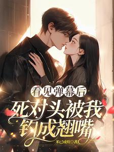 主角是温絮顾黎川的小说看见弹幕后，死对头被我钓成翘嘴在哪免费看