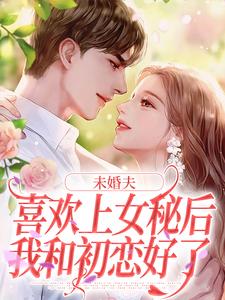 许见溪周妄野小说的结局在哪可以看，未婚夫喜欢上女秘后，我和初恋好了免费阅读完结版