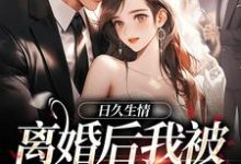 求助这本日久生情：离婚后我被霸总宠上天小说在哪里可以看完结版-蔬菜文学