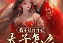 精彩章节阅读我不过作作妖，太子怎么记仇了？(沈鸢谢怀琛)免费小说在线看-蔬菜文学