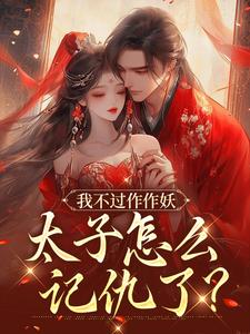 精彩章节阅读我不过作作妖，太子怎么记仇了？(沈鸢谢怀琛)免费小说在线看