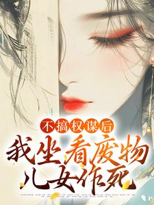 姜明珠在线阅读，不搞权谋后，我坐看废物儿女作死小说完结版章节