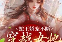 蛇王娇宠不断,穿越女她逃不掉小说资源求分享,蛇王娇宠不断,穿越女她逃不掉玄祈千夏在线阅读-蔬菜文学