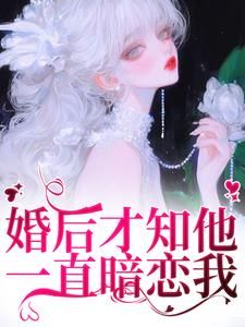 求助这本婚后才知他一直暗恋我小说在哪里可以看完结版