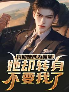我助她成为霸总，她却转身不要我了小说最新章节在哪里可以免费看