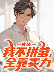 求助这本官场：我不拼爹，全靠实力小说在哪里可以看完结版