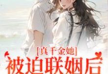 求助这本真千金她被迫联姻后，找到真爱了小说在哪里可以看完结版-蔬菜文学