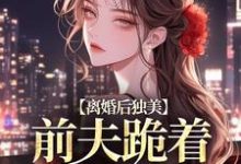 离婚后独美,前夫跪着求原谅(江槿)最新章节免费在线阅读-蔬菜文学