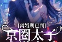 离婚期已到！京圈太子卑微求爱最新章节离婚期已到！京圈太子卑微求爱在线阅读-蔬菜文学