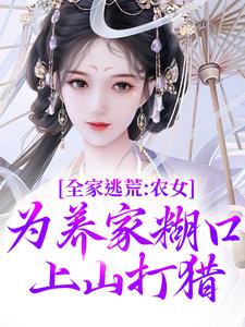 全家逃荒：农女为养家糊口上山打猎精彩章节在线免费阅读（林柔蓝以沫）