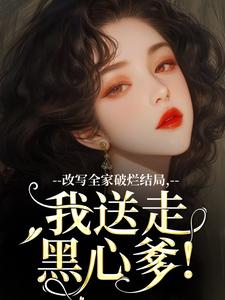 改写全家破烂结局，我送走黑心爹！在线看，林婉宁许糖糖小说大结局在哪免费看