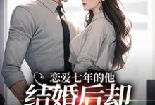恋爱七年的他，结婚后却像个陌生人（林逐晏顾盼）最新章节免费在线阅读-蔬菜文学