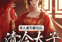 完结版美人重生做皇后，清冷太子发疯了在哪免费看，裴云舒谢晏川小说在线阅读-蔬菜文学