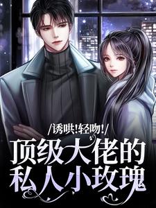 诱哄！轻吻！顶级大佬的私人小玫瑰小说资源求分享，诱哄！轻吻！顶级大佬的私人小玫瑰姜知漾周迟煜在线阅读
