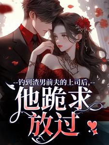 求助这本钓到渣男前夫的上司后，他跪求放过小说在哪里可以看完结版