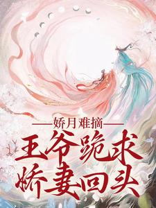 娇月难摘：王爷跪求娇妻回头（温挽月依拉勒）最新章节在线阅读