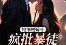 求助这本她细腰娇骨,疯批暴徒强制爱小说在哪里可以看完结版-蔬菜文学