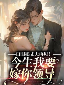 白雅兰傅云峥小说的结局在哪可以看，白眼狼丈夫再见！今生我要嫁你领导免费阅读完结版