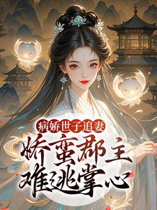 病娇世子追妻，娇蛮郡主难逃掌心完整版小说，病娇世子追妻，娇蛮郡主难逃掌心姜长宁谢晏试读更新章节