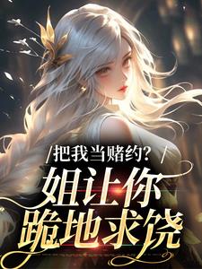 (全文)把我当赌约？姐让你跪地求饶贺南序周初黎最新完结小说把我当赌约？姐让你跪地求饶免费小说全本