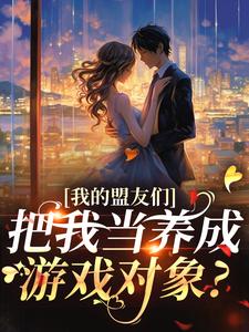 我的盟友们，把我当养成游戏对象？云苓迟盛免费小说我的盟友们，把我当养成游戏对象？推荐完结小说