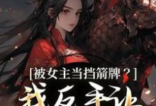 (全文)被女主当挡箭牌？我反手让她被下线裴听月小说推荐，被女主当挡箭牌？我反手让她被下线全章小说阅读-蔬菜文学