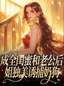 成全闺蜜和老公后，姐独美诱捕奶狗冯轻袁淡完结小说推荐成全闺蜜和老公后，姐独美诱捕奶狗全本书籍阅读