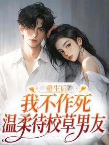 重生后，我不作死，温柔待校草男友最新完结小说重生后，我不作死，温柔待校草男友姜许陆执免费小说