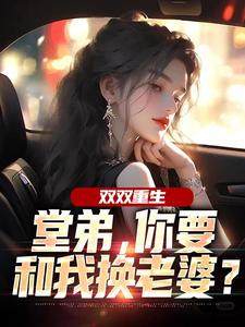 双双重生，堂弟，你要和我换老婆？完整版小说双双重生，堂弟，你要和我换老婆？(顾玉惜)全章小说阅读