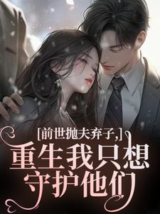 前世抛夫弃子，重生我只想守护他们林栀顾征免费小说前世抛夫弃子，重生我只想守护他们推荐完结小说