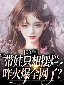 00后带娃只想摆烂，咋火爆全网了？推荐完结小说，00后带娃只想摆烂，咋火爆全网了？江若雪江诗言免费小说全本