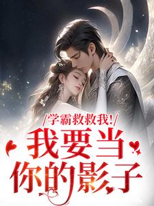 (全文)学霸救救我！我要当你的影子免费小说全本，盛枳谢予臣试读更新章节