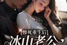 (全文)惨死重生后，冰山老公变疯批了姜婳裴湛最新完结小说惨死重生后，冰山老公变疯批了免费小说全本-蔬菜文学