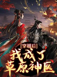 穿越后，我成了草原神医林嘉言察哈尔热门小说排行榜穿越后，我成了草原神医免费小说