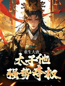 (全文)重生大唐：太子他强势夺权（李承乾李世民）试读更新章节重生大唐：太子他强势夺权免费小说