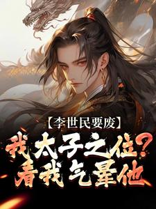 (全文)李世民要废我太子之位？看我气晕他李承乾李世民最新完结小说李世民要废我太子之位？看我气晕他免费阅读