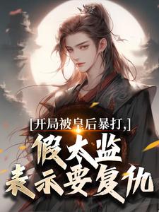 (全文)开局被皇后暴打，假太监表示要复仇热门小说排行榜，开局被皇后暴打，假太监表示要复仇林易舒流影全章小说阅读