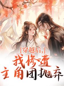 (全文)穿越后，我惨遭主角团抛弃热门小说排行榜，穿越后，我惨遭主角团抛弃穆长安宋律全章小说阅读