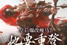 (全文)皇后爆改瘦马？她要重登女将军位阮薇完结小说推荐皇后爆改瘦马？她要重登女将军位试读更新章节-蔬菜文学