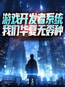 游戏开发者系统：我们华夏无孬种完整版小说，游戏开发者系统：我们华夏无孬种江晨苏小雅试读更新章节